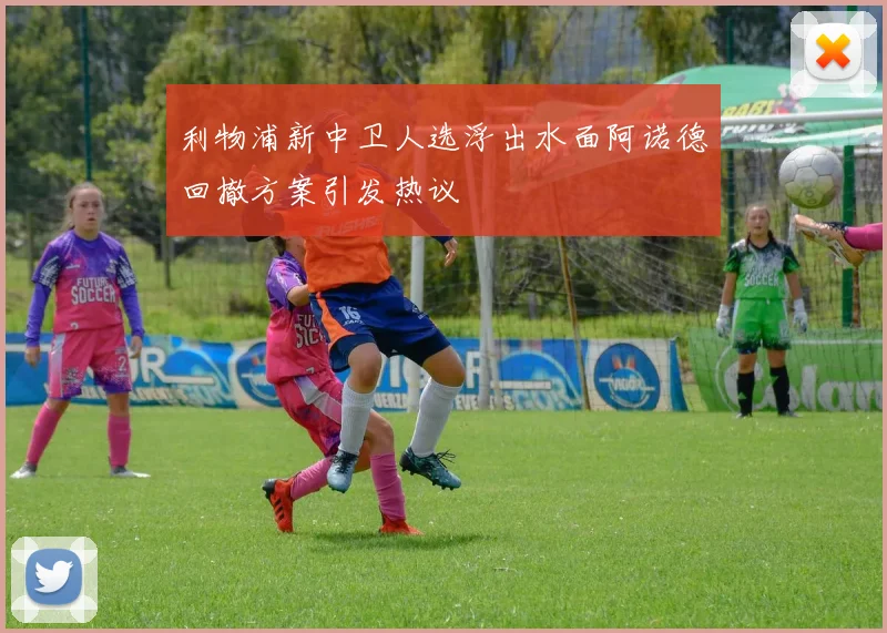 利物浦新中卫人选浮出水面阿诺德回撤方案引发热议