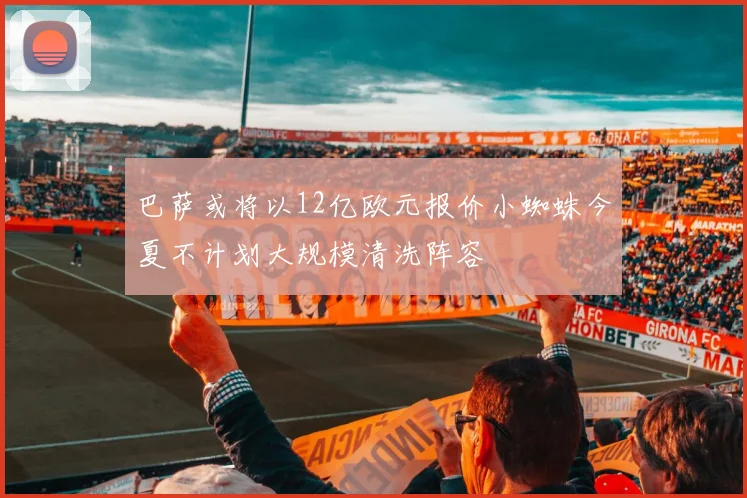 巴萨或将以12亿欧元报价小蜘蛛今夏不计划大规模清洗阵容
