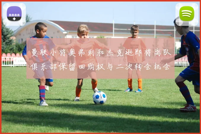 曼联小将奥弗利和杰克逊即将离队俱乐部保留回购权与二次转会机会