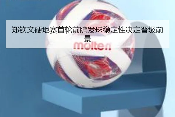 郑钦文硬地赛首轮前瞻发球稳定性决定晋级前景