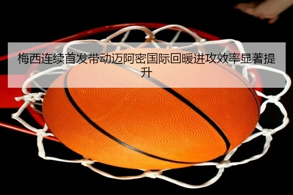 梅西连续首发带动迈阿密国际回暖进攻效率显著提升 - JIUZHOU.COMapp