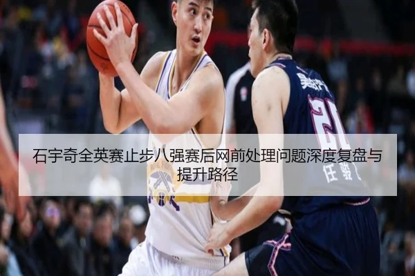 石宇奇全英赛止步八强赛后网前处理问题深度复盘与提升路径