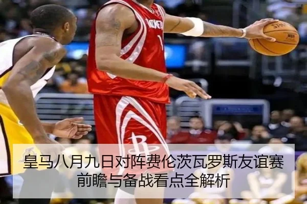 皇马八月九日对阵费伦茨瓦罗斯友谊赛前瞻与备战看点全解析（JIUZHOU.COMapp）