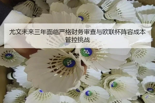 尤文未来三年面临严格财务审查与欧联杯阵容成本管控挑战（JIUZHOU.COMapp）