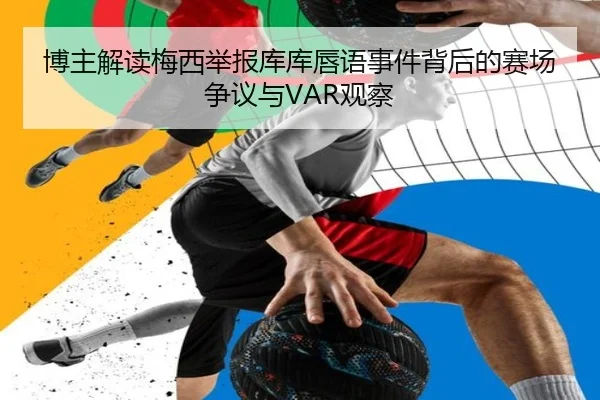 博主解读梅西举报库库唇语事件背后的赛场争议与VAR观察（JIUZHOU.COMapp）
