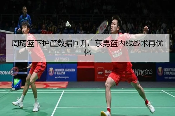 周琦篮下护筐数据回升广东男篮内线战术再优化（JIUZHOU.COMapp）