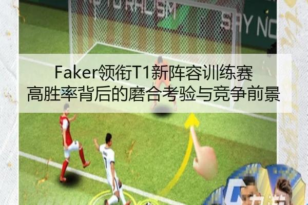 Faker领衔T1新阵容训练赛高胜率背后的磨合考验与竞争前景 - JIUZHOU.COMapp
