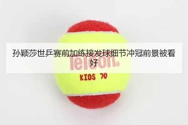孙颖莎世乒赛前加练接发球细节冲冠前景被看好
