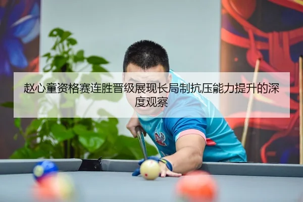 赵心童资格赛连胜晋级展现长局制抗压能力提升的深度观察（JIUZHOU.COMapp）