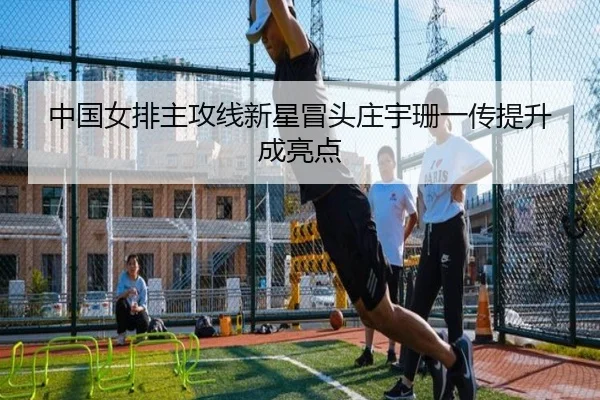 中国女排主攻线新星冒头庄宇珊一传提升成亮点（JIUZHOU.COMapp）