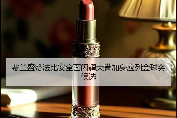 费兰盛赞法比安全面闪耀荣誉加身应列金球奖候选（JIUZHOU.COMapp）